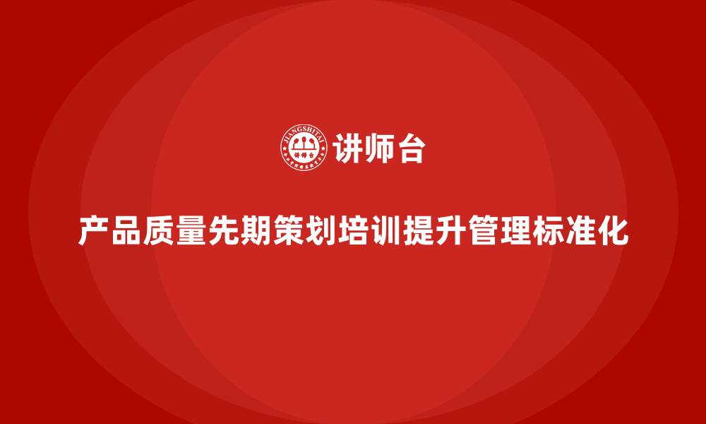 产品质量先期策划培训提升管理标准化