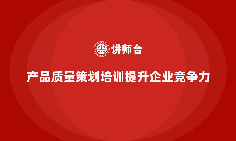 文章产品质量先期策划培训推动流程优化管理控制执行的缩略图