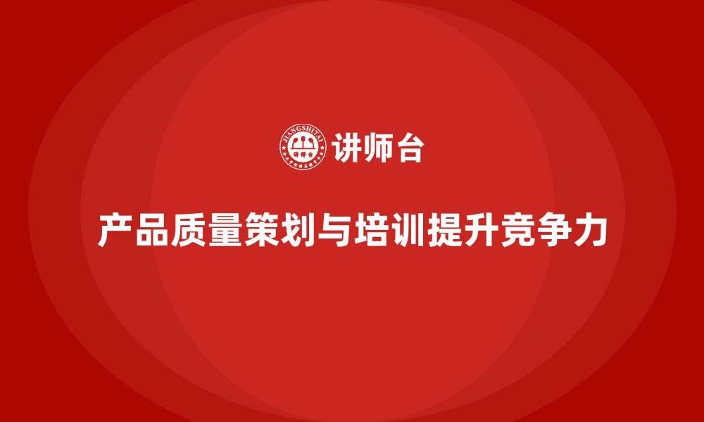 文章产品质量先期策划培训强化质量监控与分析管理标准的缩略图