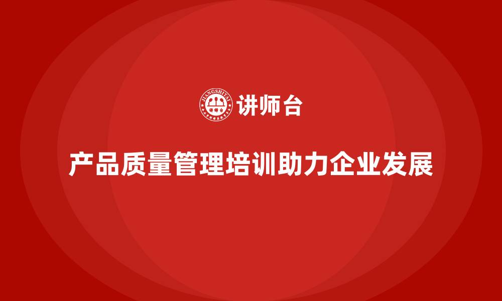 文章产品质量先期策划培训助力快速应对质量问题管理方案的缩略图