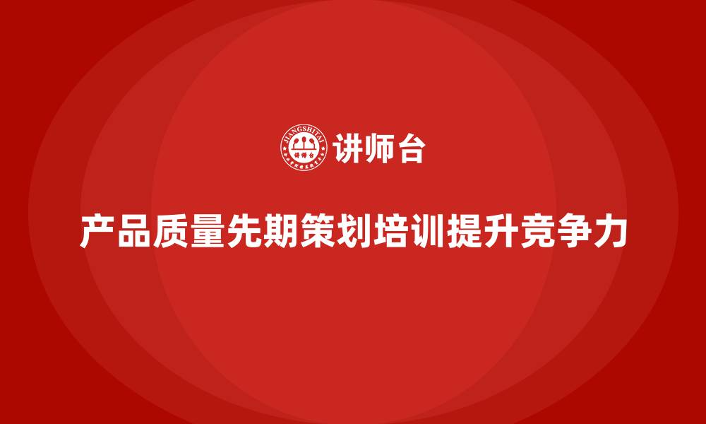 文章产品质量先期策划培训如何增强企业质量保障体系？的缩略图