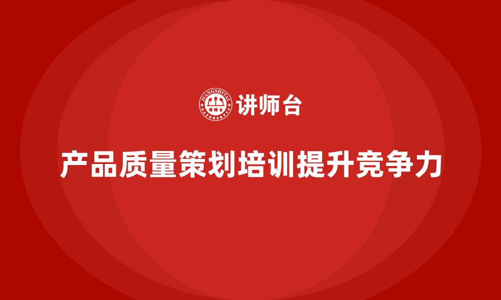 文章产品质量先期策划培训分析流程优化与执行落地策略的缩略图