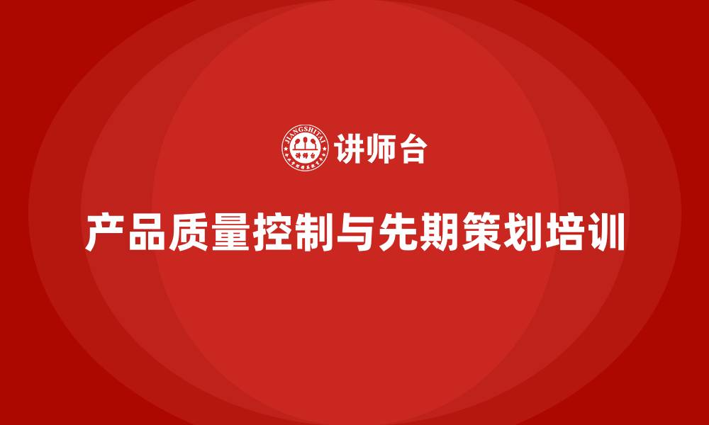 文章产品质量先期策划培训推动产品开发阶段的控制管理的缩略图