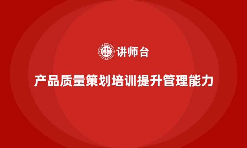 文章产品质量先期策划培训提升产品过程控制标准管理能力的缩略图