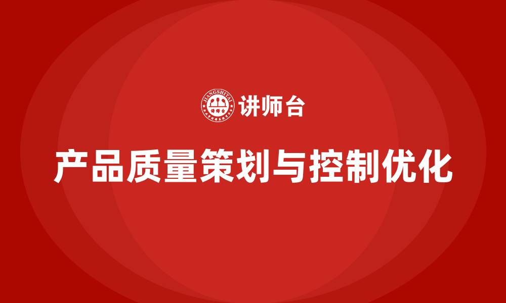 文章产品质量先期策划培训解析生产阶段控制点优化方案的缩略图