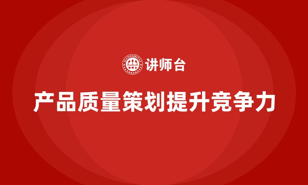 文章产品质量先期策划培训分析质量管理流程控制工具优化的缩略图