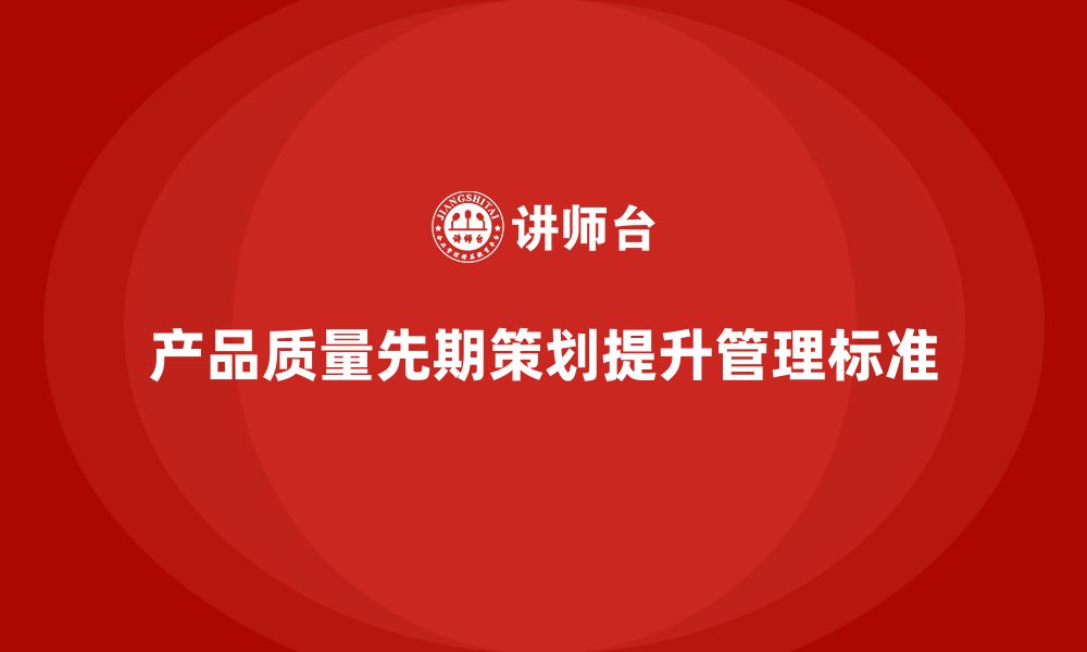 文章产品质量先期策划培训助力产品质量管理控制标准提升的缩略图