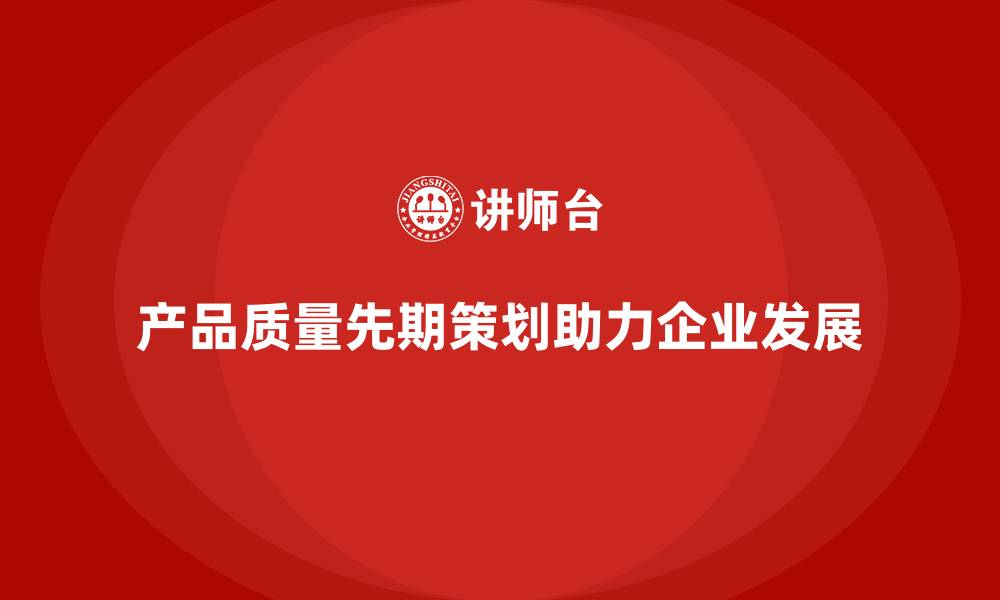 文章产品质量先期策划培训解析质量控制工具分析管理优化的缩略图