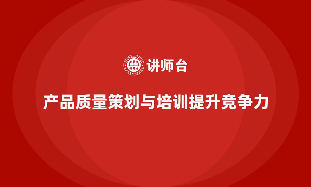 文章产品质量先期策划培训推动质量管理控制执行方案分析的缩略图