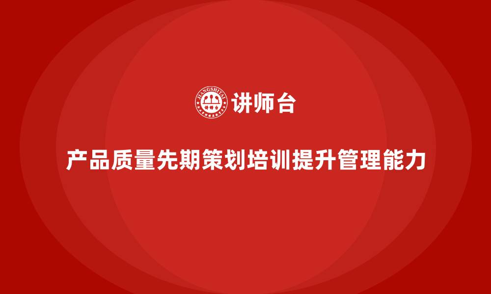 文章产品质量先期策划培训如何提升管理工具控制执行分析？的缩略图