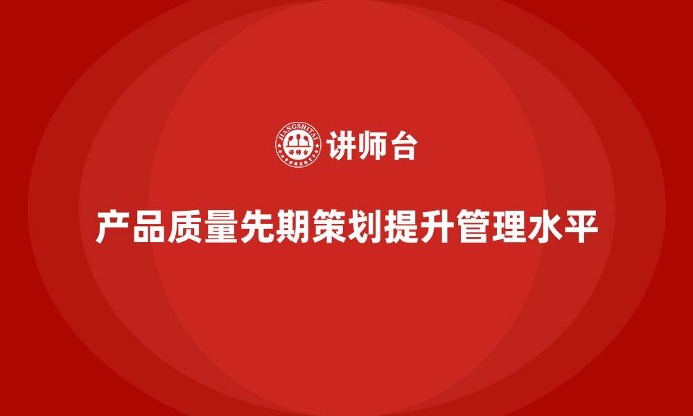 产品质量先期策划提升管理水平