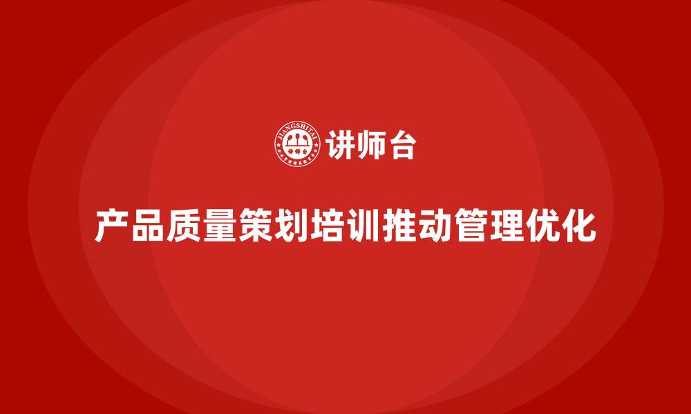 文章产品质量先期策划培训推动管理控制工具优化实施分析的缩略图