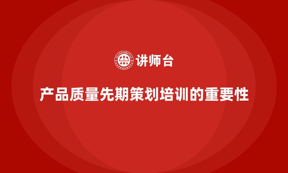 文章产品质量先期策划培训解析执行分析管理控制工具流程的缩略图