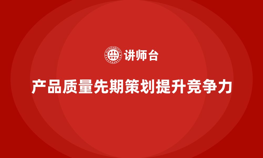 文章产品质量先期策划培训助力管理分析控制优化执行工具的缩略图