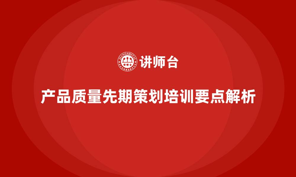 文章产品质量先期策划培训解析控制分析工具管理流程优化的缩略图