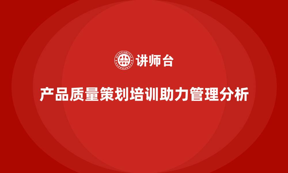 文章产品质量先期策划培训助力控制管理分析工具流程实施方案的缩略图