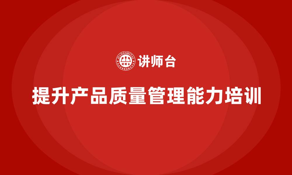 文章产品质量先期策划培训助力控制管理工具分析流程执行优化的缩略图