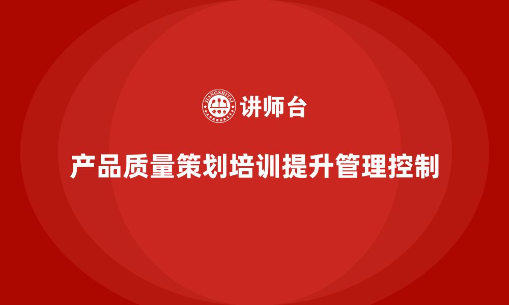 文章产品质量先期策划培训助力执行管理控制分析工具流程标准的缩略图