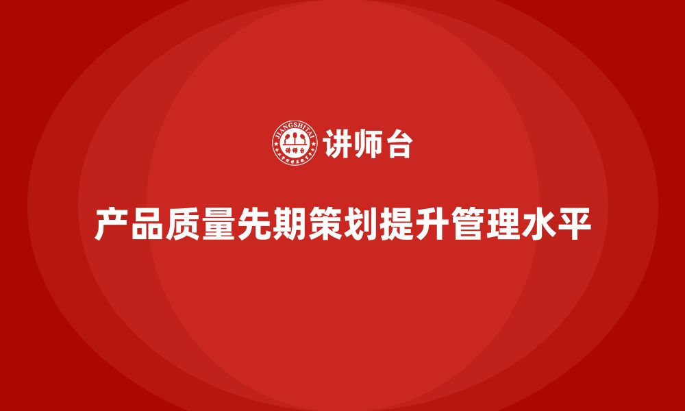 文章产品质量先期策划培训如何提升产品质量管理水平的缩略图