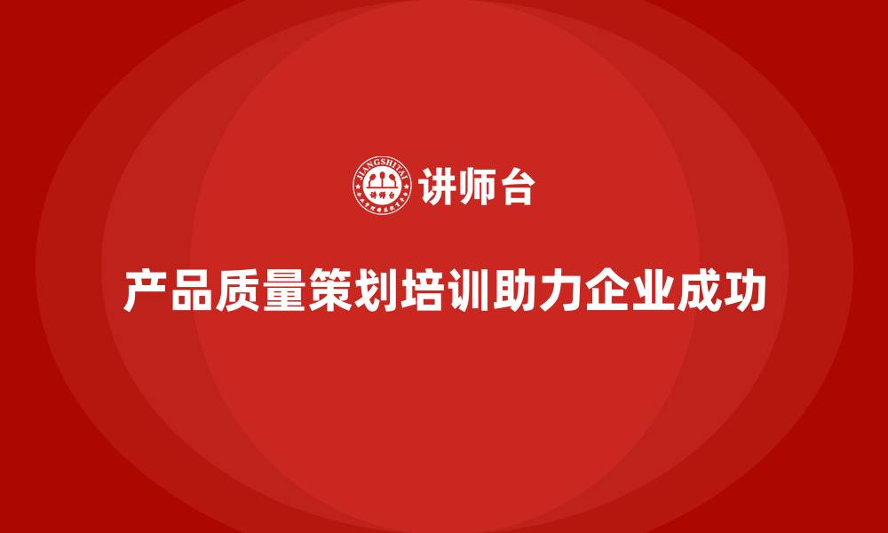 产品质量策划培训助力企业成功