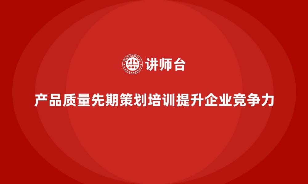 产品质量先期策划培训提升企业竞争力