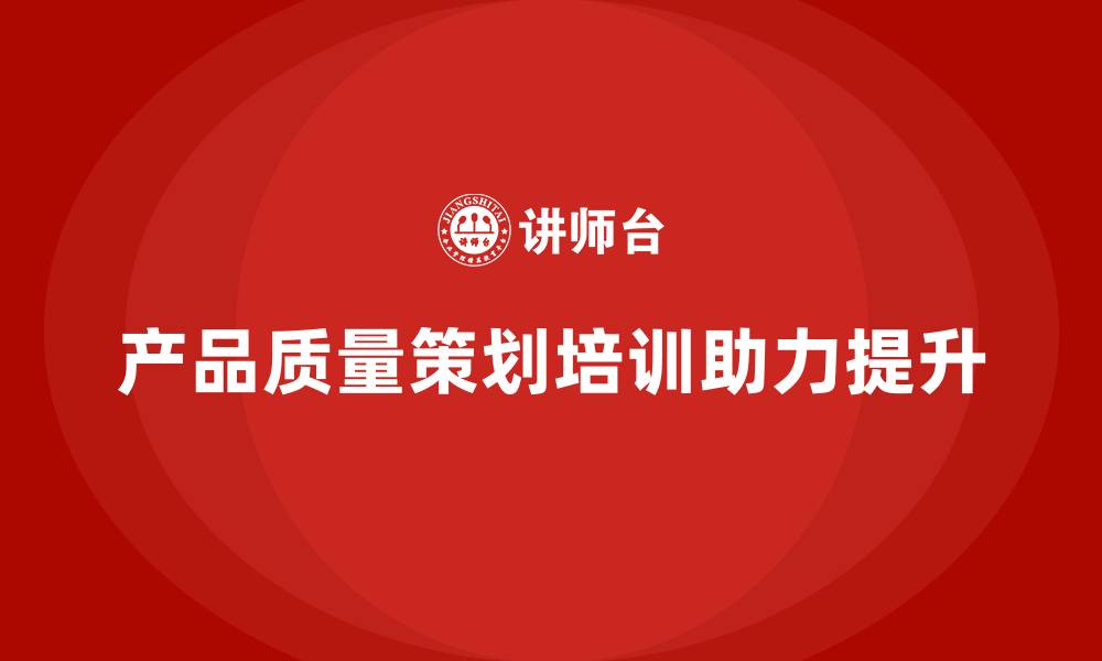 文章产品质量先期策划培训助力企业进行全面质量提升的缩略图