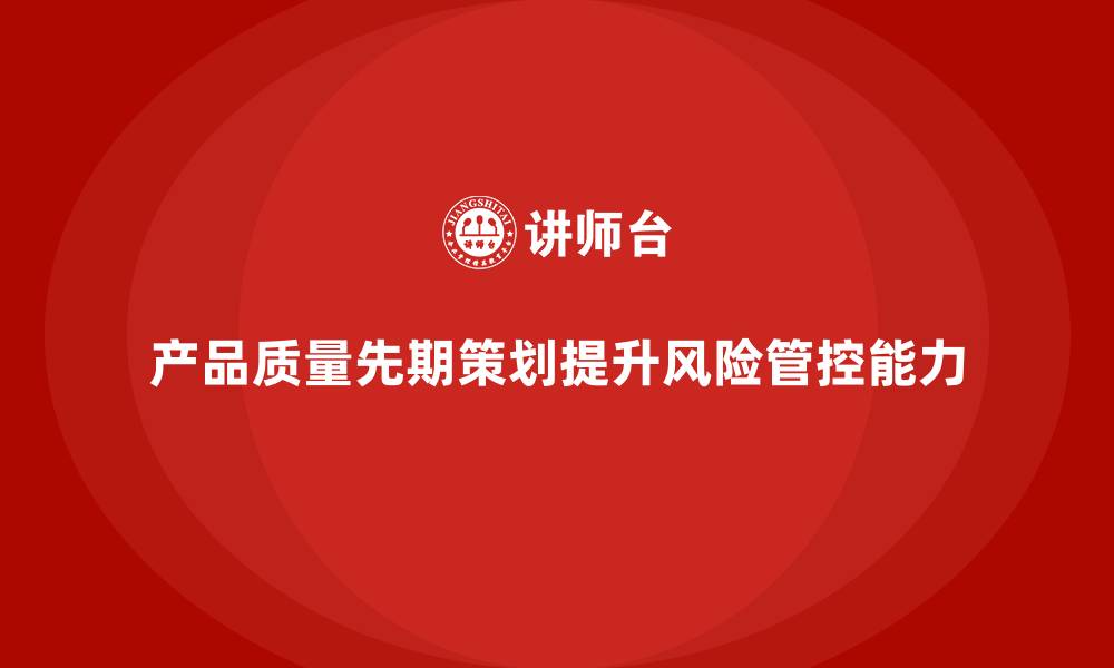 文章产品质量先期策划培训助力提升企业质量风险管控能力的缩略图