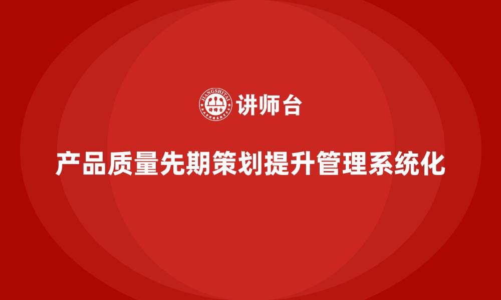 文章产品质量先期策划培训提升质量管理的系统化程度的缩略图