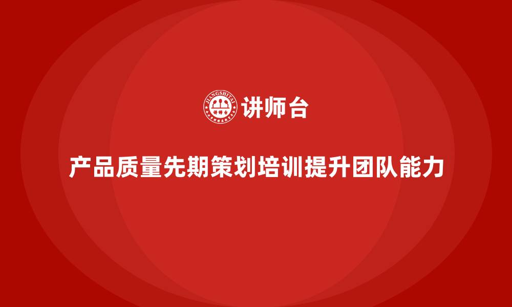 文章产品质量先期策划培训助力团队提升质量改进能力的缩略图