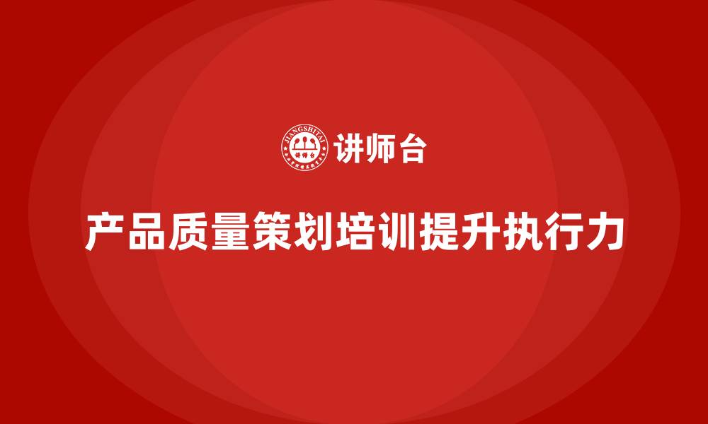 文章产品质量先期策划培训提升企业质量管控的执行力的缩略图