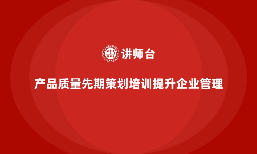 文章产品质量先期策划培训助力企业提升质量管理的可靠性的缩略图