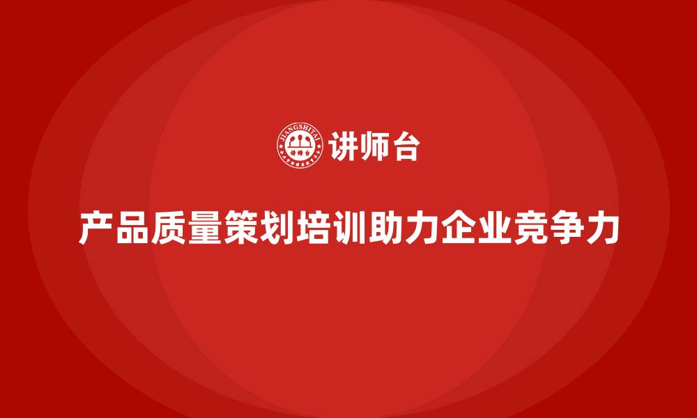 产品质量策划培训助力企业竞争力