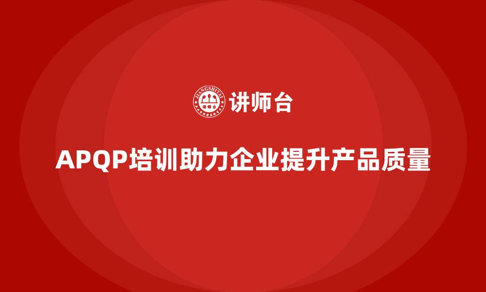 文章产品质量先期策划培训帮助企业加强质量问题的前瞻性的缩略图