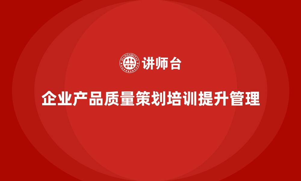 文章产品质量先期策划培训优化企业质量目标管理的效果的缩略图