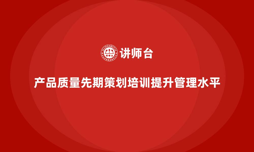 产品质量先期策划培训提升管理水平