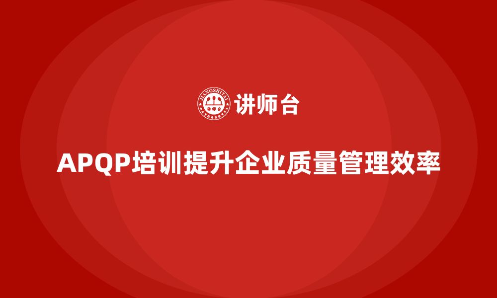 文章APQP产品质量先期策划培训助力企业提升质量管理效率的缩略图