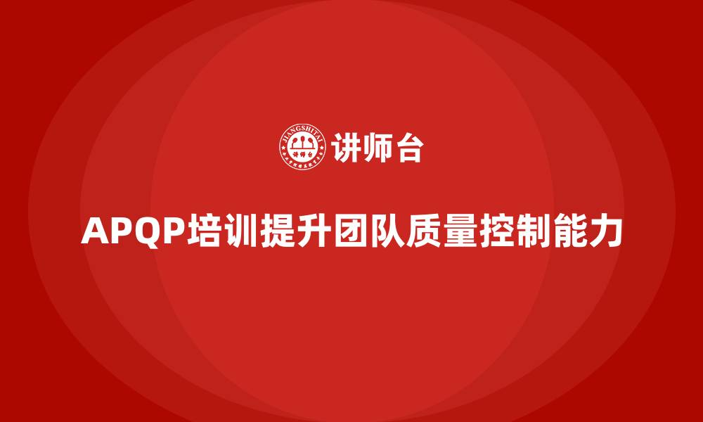 文章APQP产品质量先期策划培训提升团队质量控制能力的缩略图