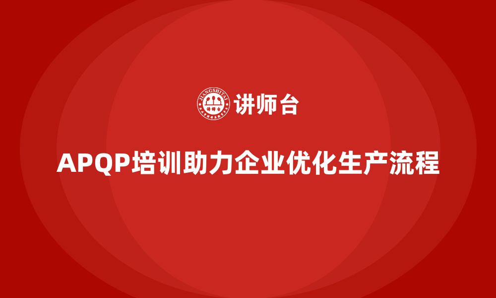 文章APQP产品质量先期策划培训如何帮助企业优化生产流程的缩略图