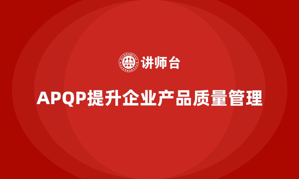 文章APQP产品质量先期策划培训提升企业质量评估准确性的缩略图