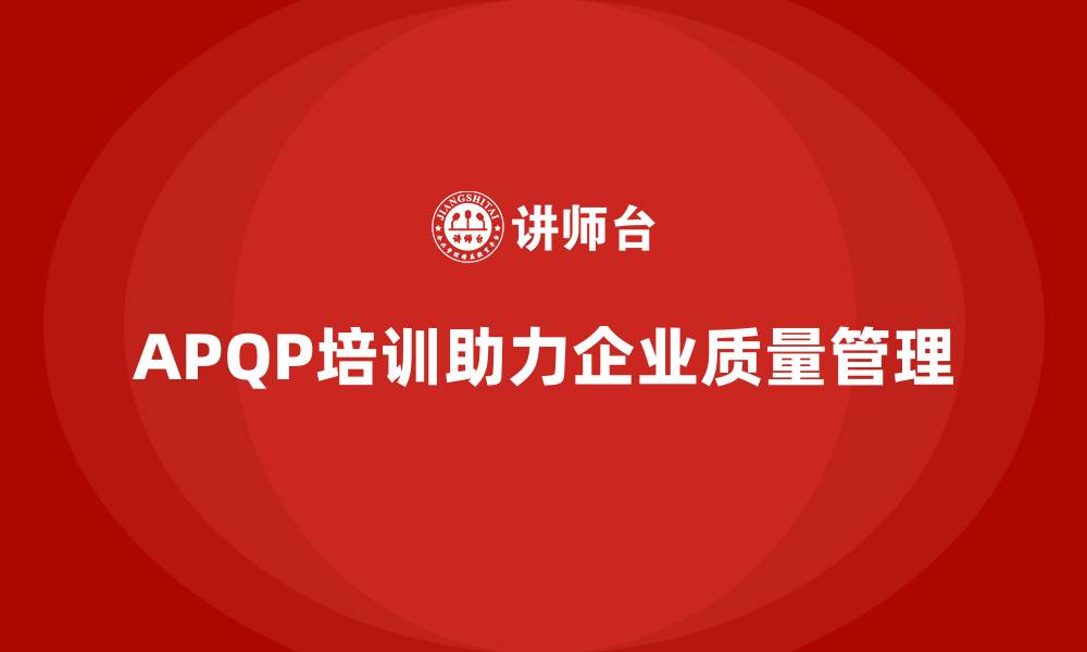 文章APQP产品质量先期策划培训助力企业加强质量风险管理的缩略图