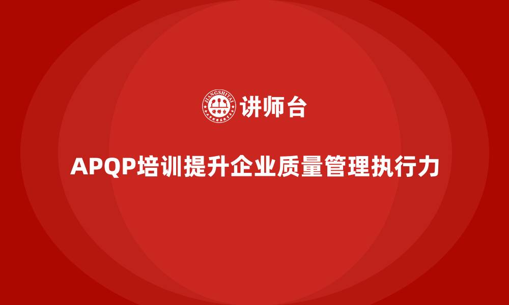 文章APQP产品质量先期策划培训提升质量管理的执行力的缩略图