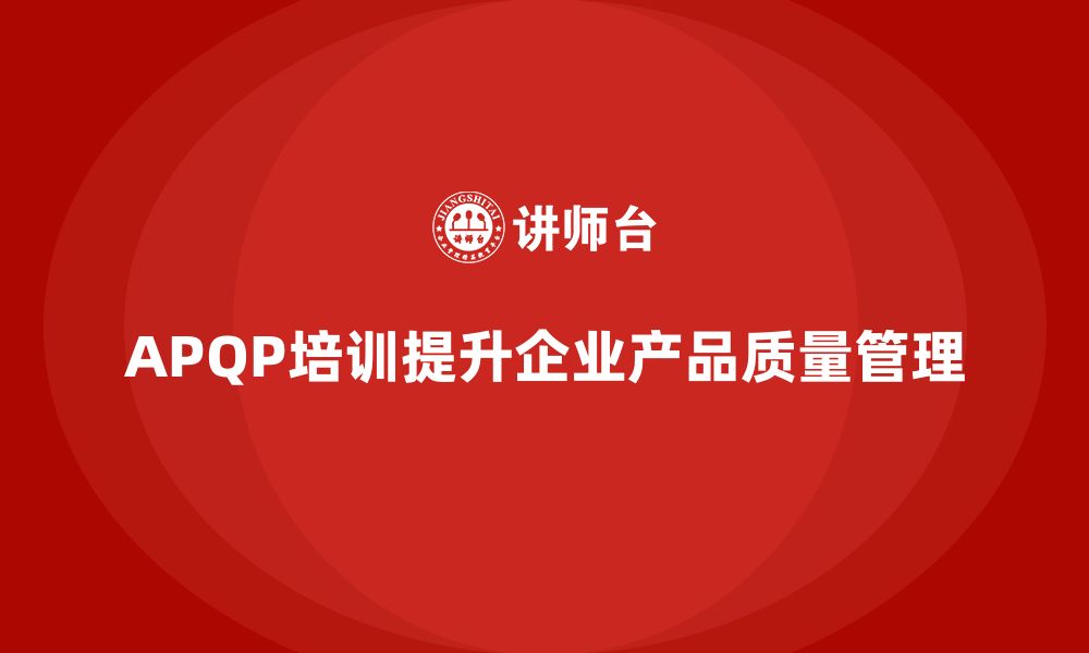 文章APQP产品质量先期策划培训强化企业质量管理流程的缩略图