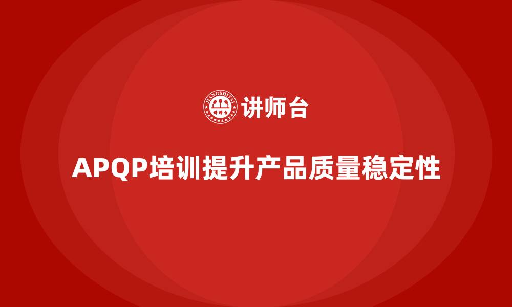 文章APQP产品质量先期策划培训助力企业提升产品质量稳定性的缩略图