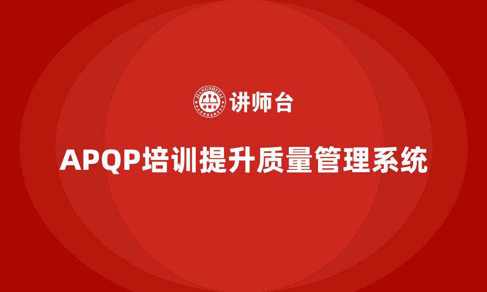 文章APQP产品质量先期策划培训提升质量管理系统的全面性的缩略图