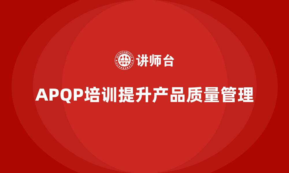 文章APQP产品质量先期策划培训助力企业提升质量分析能力的缩略图