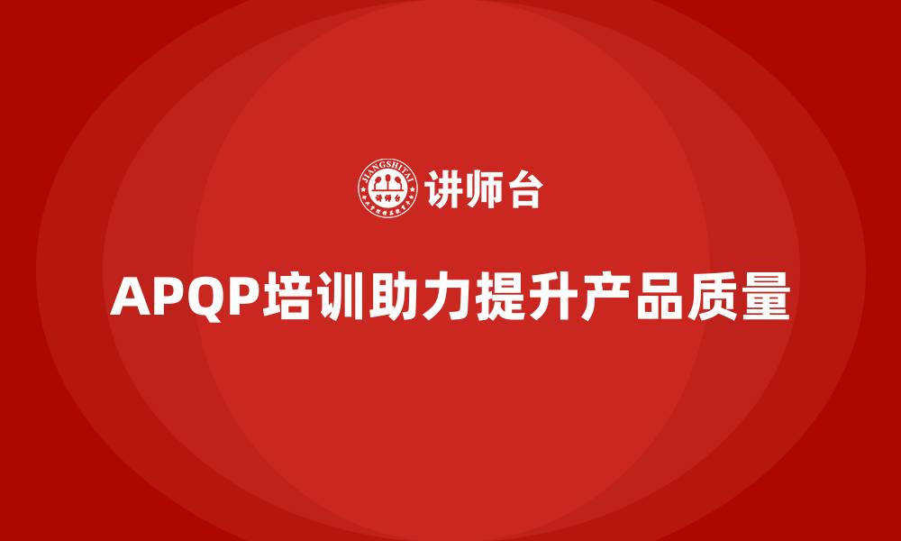 文章APQP产品质量先期策划培训帮助企业提升产品设计的质量的缩略图