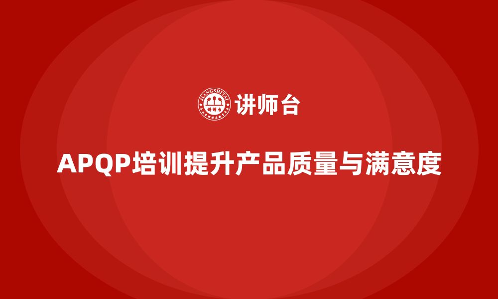 文章APQP产品质量先期策划培训助力企业优化质量改进计划的缩略图