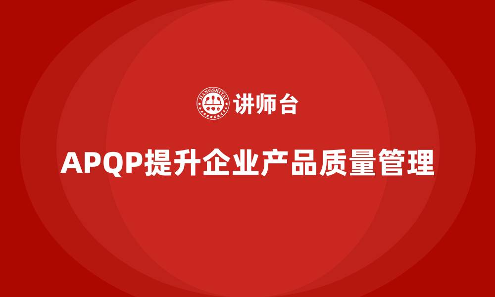 文章APQP产品质量先期策划培训加强企业质量管理的实践能力的缩略图