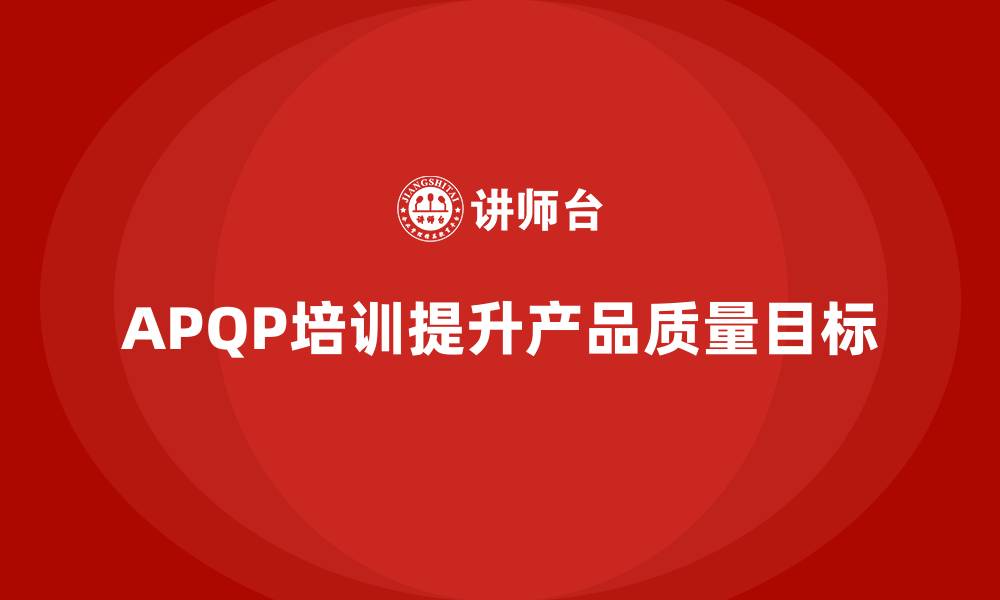 文章APQP产品质量先期策划培训提升质量目标达成的效果的缩略图