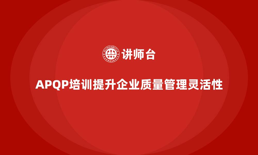 文章APQP产品质量先期策划培训帮助企业提升质量管理的灵活性的缩略图